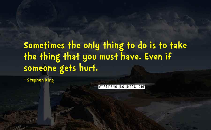 Stephen King Quotes: Sometimes the only thing to do is to take the thing that you must have. Even if someone gets hurt.