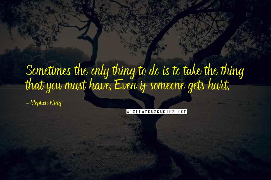 Stephen King Quotes: Sometimes the only thing to do is to take the thing that you must have. Even if someone gets hurt.