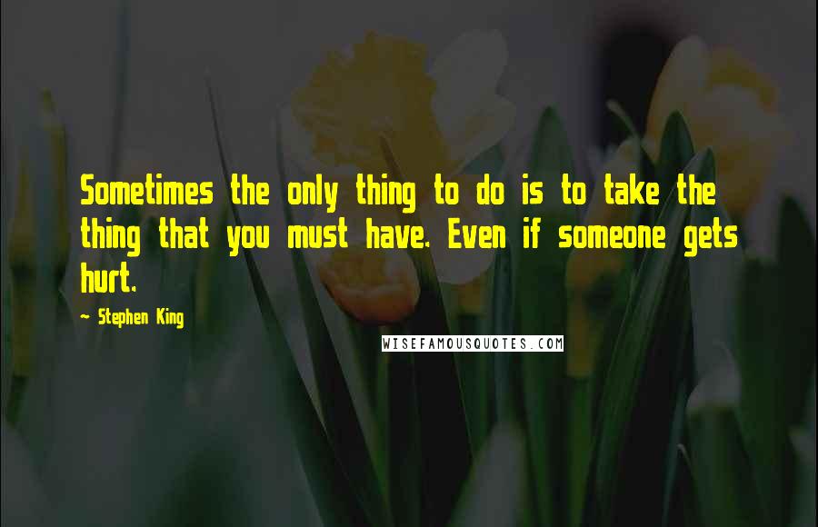 Stephen King Quotes: Sometimes the only thing to do is to take the thing that you must have. Even if someone gets hurt.