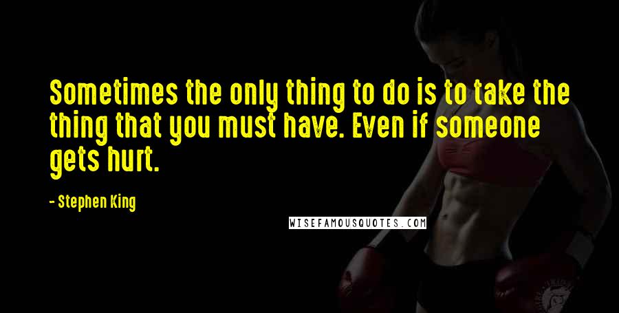 Stephen King Quotes: Sometimes the only thing to do is to take the thing that you must have. Even if someone gets hurt.