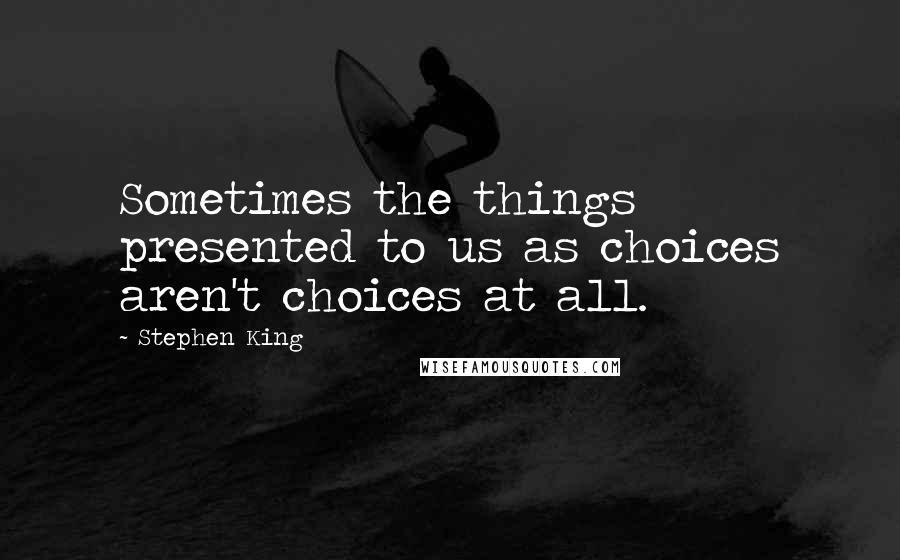 Stephen King Quotes: Sometimes the things presented to us as choices aren't choices at all.