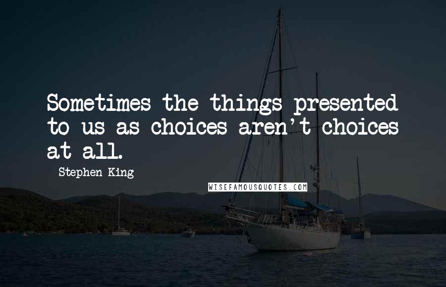 Stephen King Quotes: Sometimes the things presented to us as choices aren't choices at all.