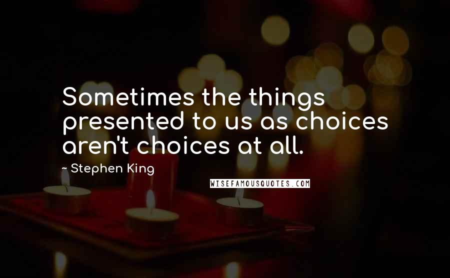 Stephen King Quotes: Sometimes the things presented to us as choices aren't choices at all.
