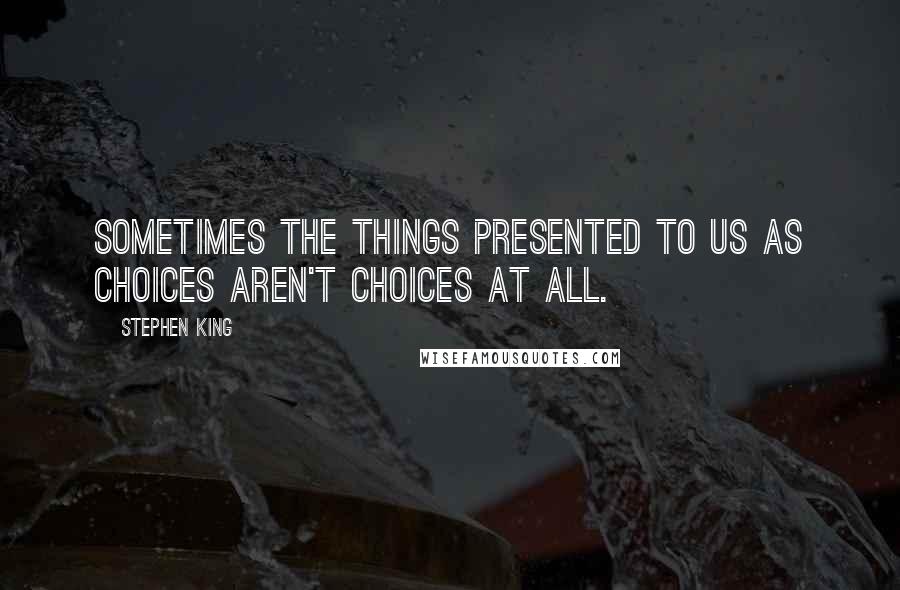 Stephen King Quotes: Sometimes the things presented to us as choices aren't choices at all.