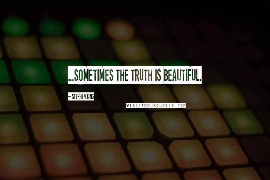 Stephen King Quotes: ...sometimes the truth is beautiful.