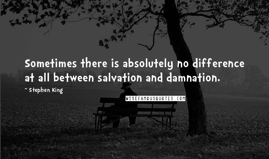 Stephen King Quotes: Sometimes there is absolutely no difference at all between salvation and damnation.