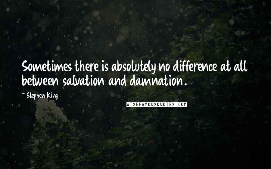 Stephen King Quotes: Sometimes there is absolutely no difference at all between salvation and damnation.