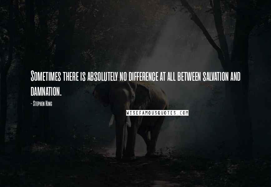 Stephen King Quotes: Sometimes there is absolutely no difference at all between salvation and damnation.