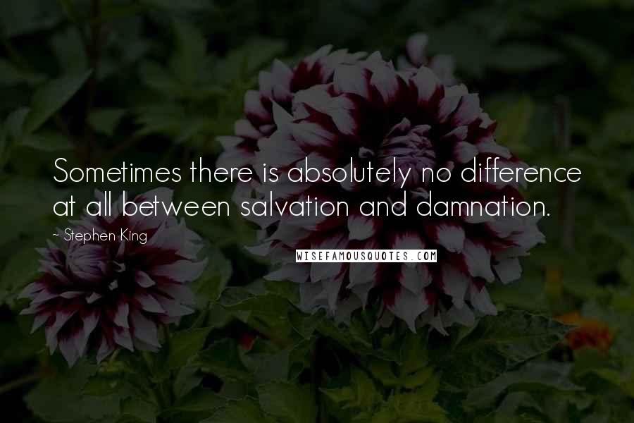 Stephen King Quotes: Sometimes there is absolutely no difference at all between salvation and damnation.