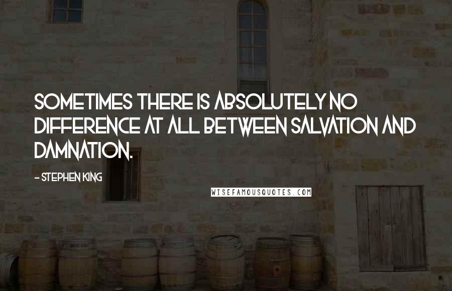 Stephen King Quotes: Sometimes there is absolutely no difference at all between salvation and damnation.