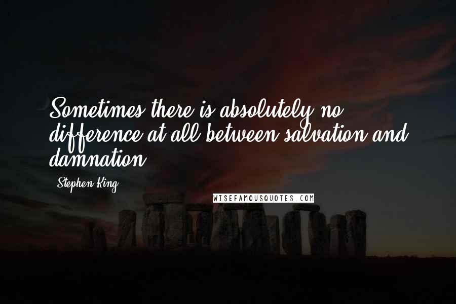 Stephen King Quotes: Sometimes there is absolutely no difference at all between salvation and damnation.