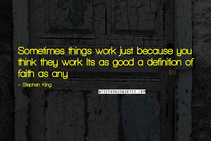 Stephen King Quotes: Sometimes things work just because you think they work. It's as good a definition of faith as any.