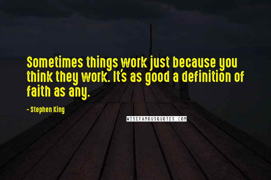 Stephen King Quotes: Sometimes things work just because you think they work. It's as good a definition of faith as any.