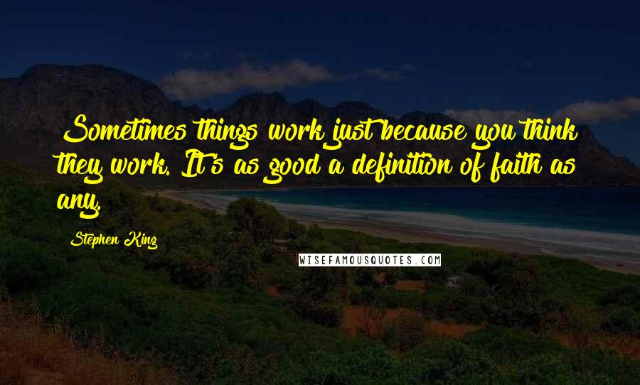 Stephen King Quotes: Sometimes things work just because you think they work. It's as good a definition of faith as any.
