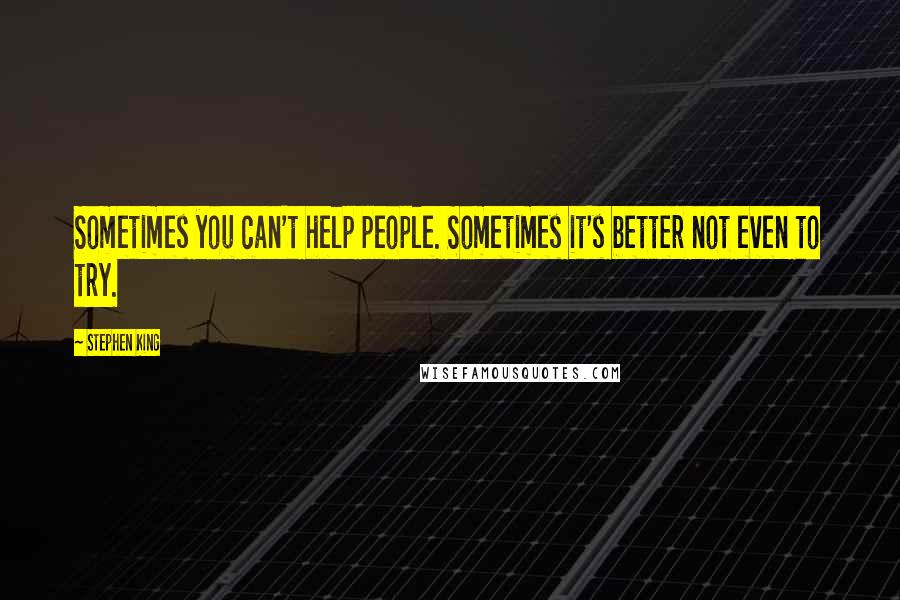 Stephen King Quotes: Sometimes you can't help people. Sometimes it's better not even to try.