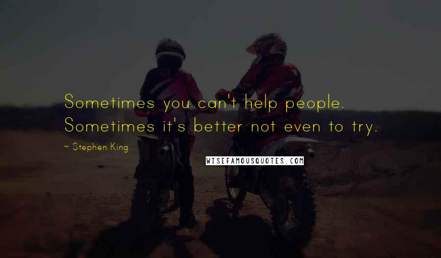 Stephen King Quotes: Sometimes you can't help people. Sometimes it's better not even to try.