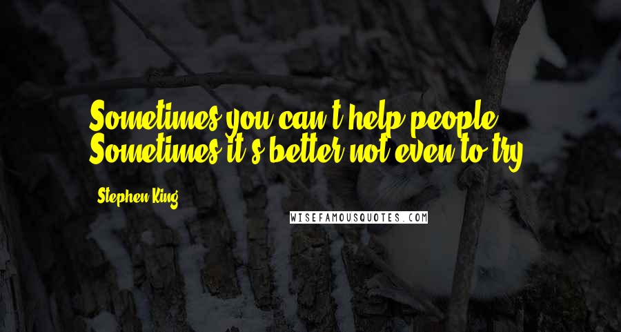 Stephen King Quotes: Sometimes you can't help people. Sometimes it's better not even to try.