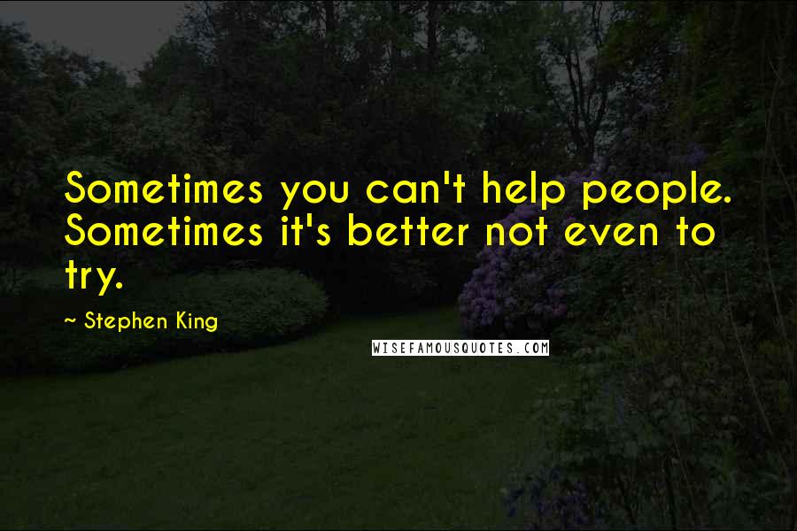 Stephen King Quotes: Sometimes you can't help people. Sometimes it's better not even to try.