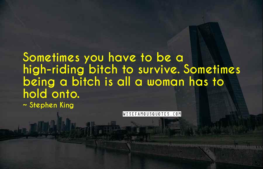 Stephen King Quotes: Sometimes you have to be a high-riding bitch to survive. Sometimes being a bitch is all a woman has to hold onto.