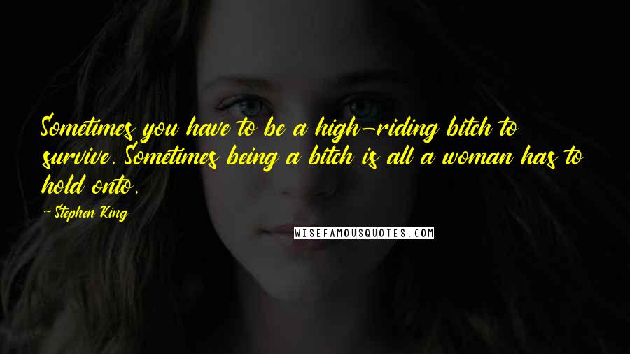 Stephen King Quotes: Sometimes you have to be a high-riding bitch to survive. Sometimes being a bitch is all a woman has to hold onto.