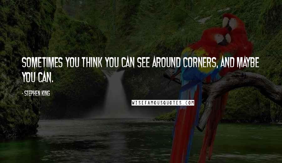 Stephen King Quotes: Sometimes you think you can see around corners, and maybe you can.