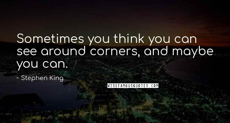 Stephen King Quotes: Sometimes you think you can see around corners, and maybe you can.