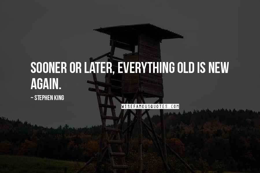 Stephen King Quotes: Sooner or later, everything old is new again.