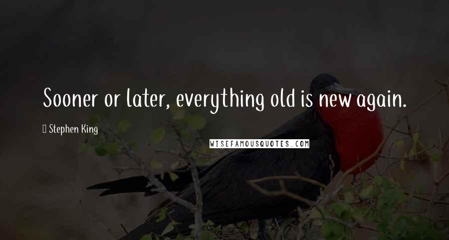 Stephen King Quotes: Sooner or later, everything old is new again.