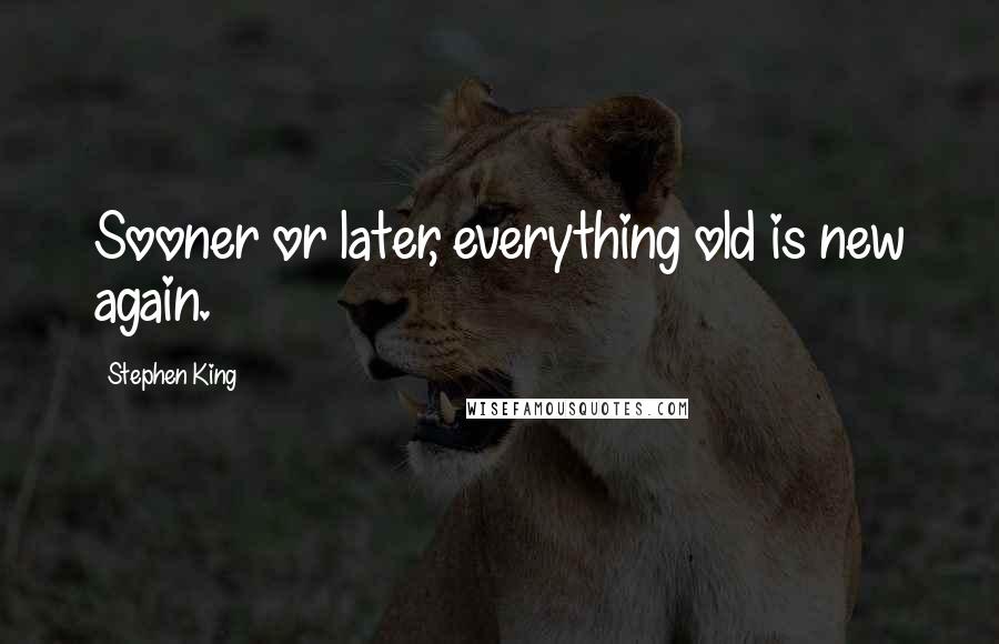 Stephen King Quotes: Sooner or later, everything old is new again.