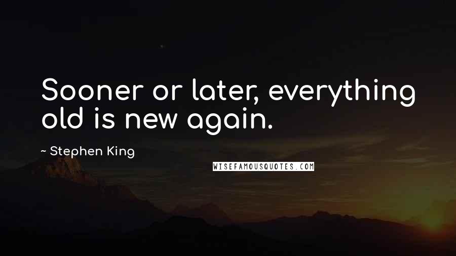 Stephen King Quotes: Sooner or later, everything old is new again.