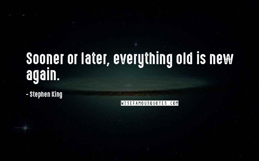 Stephen King Quotes: Sooner or later, everything old is new again.