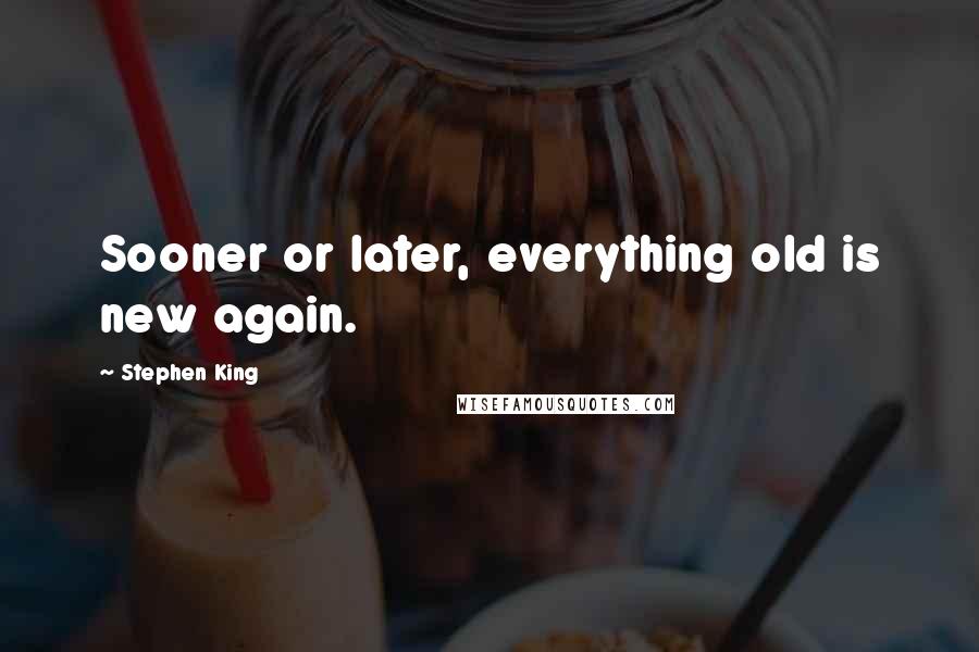 Stephen King Quotes: Sooner or later, everything old is new again.