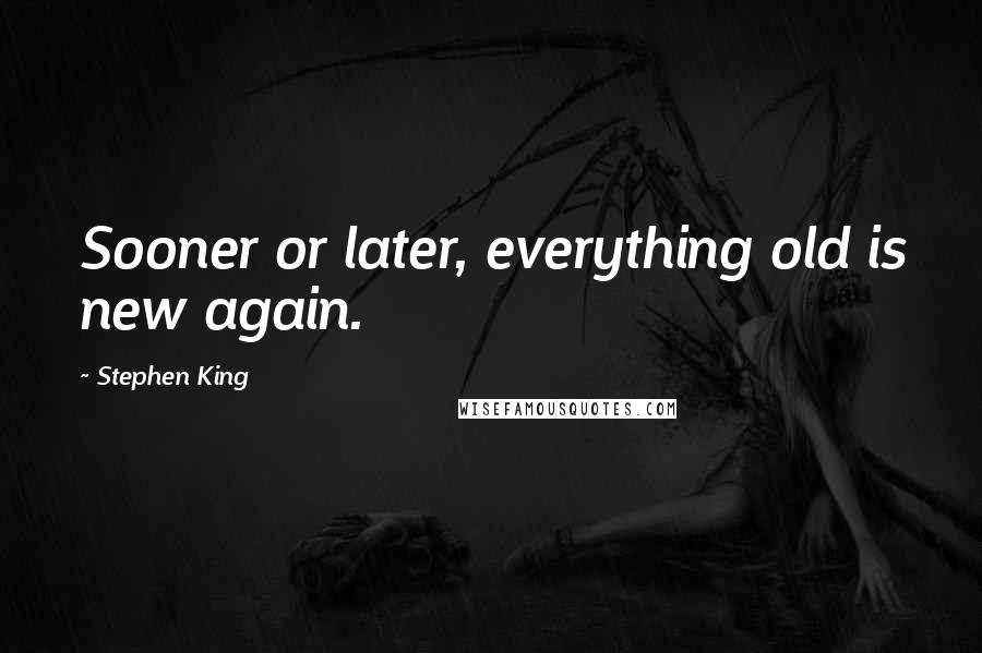 Stephen King Quotes: Sooner or later, everything old is new again.
