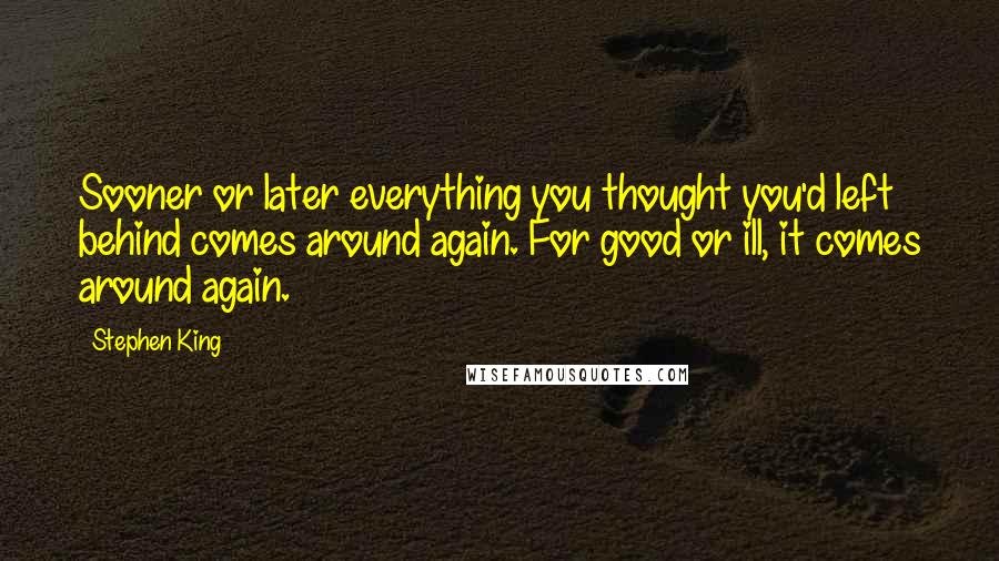 Stephen King Quotes: Sooner or later everything you thought you'd left behind comes around again. For good or ill, it comes around again.