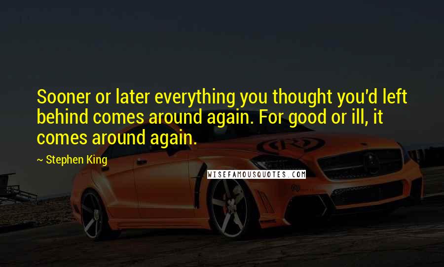 Stephen King Quotes: Sooner or later everything you thought you'd left behind comes around again. For good or ill, it comes around again.