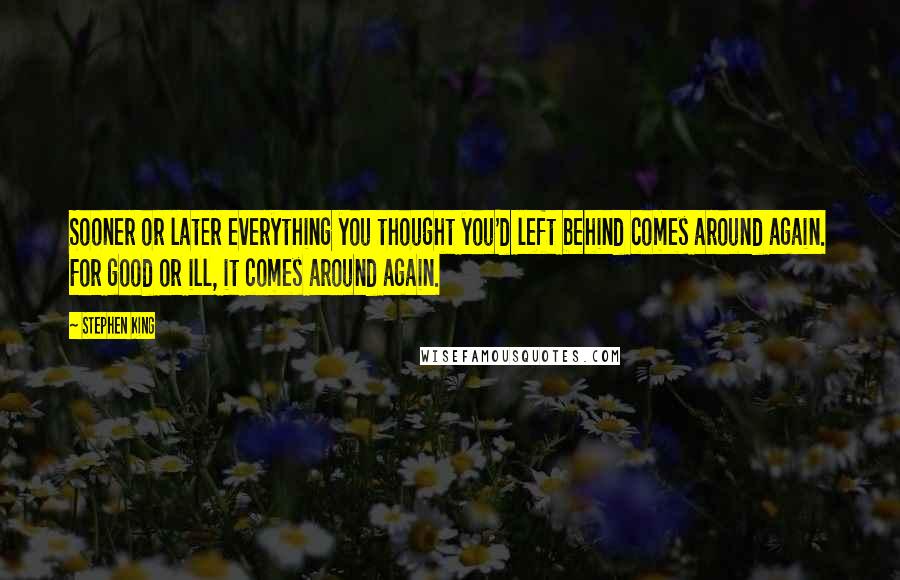 Stephen King Quotes: Sooner or later everything you thought you'd left behind comes around again. For good or ill, it comes around again.