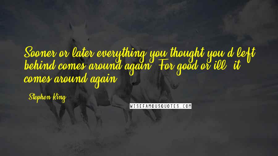 Stephen King Quotes: Sooner or later everything you thought you'd left behind comes around again. For good or ill, it comes around again.