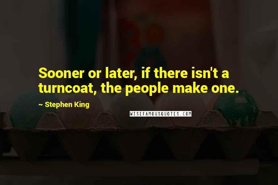 Stephen King Quotes: Sooner or later, if there isn't a turncoat, the people make one.