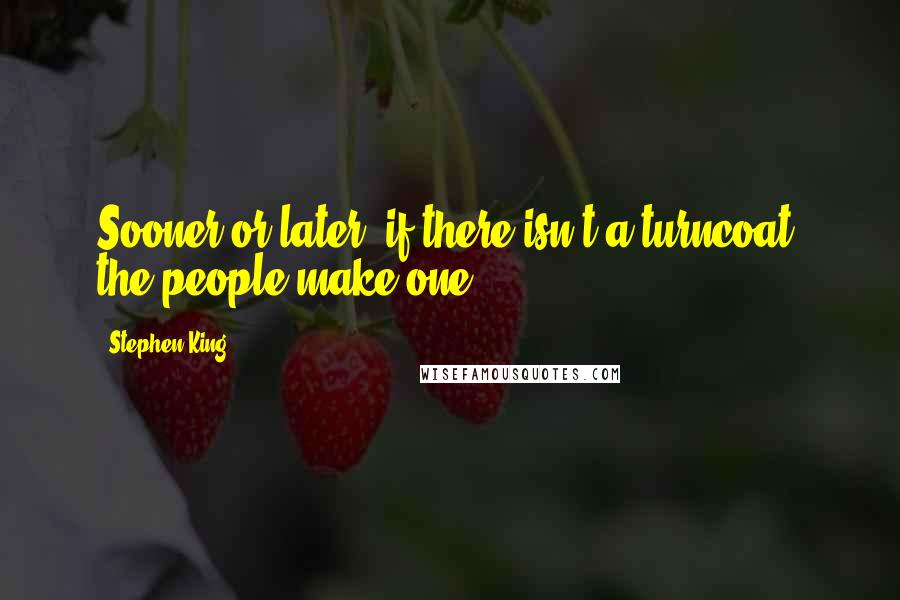 Stephen King Quotes: Sooner or later, if there isn't a turncoat, the people make one.