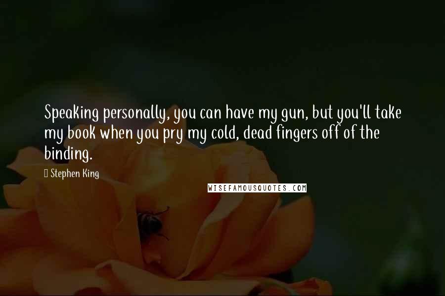 Stephen King Quotes: Speaking personally, you can have my gun, but you'll take my book when you pry my cold, dead fingers off of the binding.