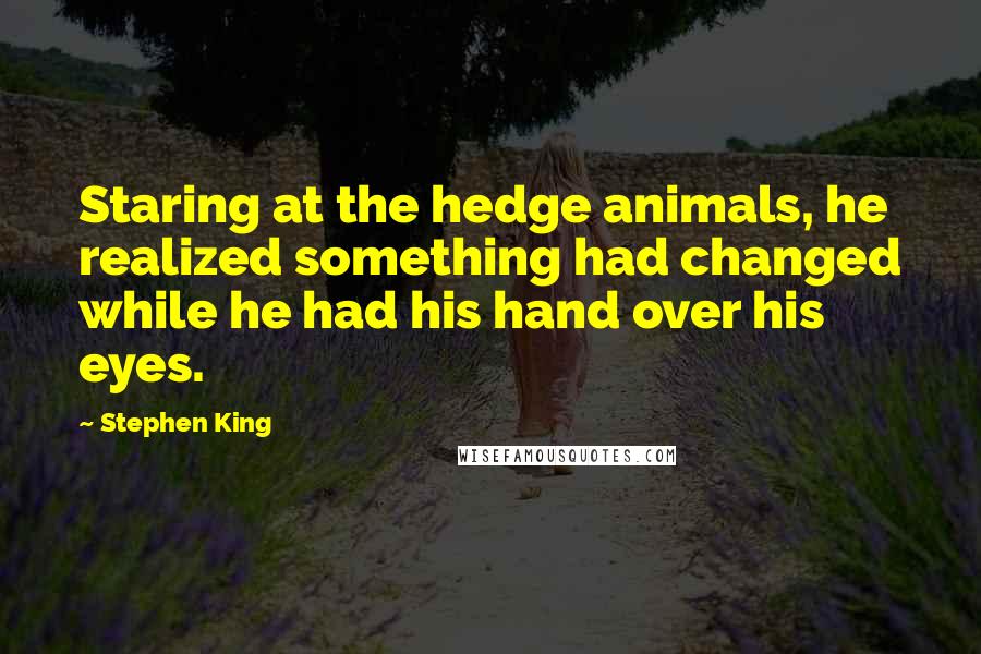 Stephen King Quotes: Staring at the hedge animals, he realized something had changed while he had his hand over his eyes.