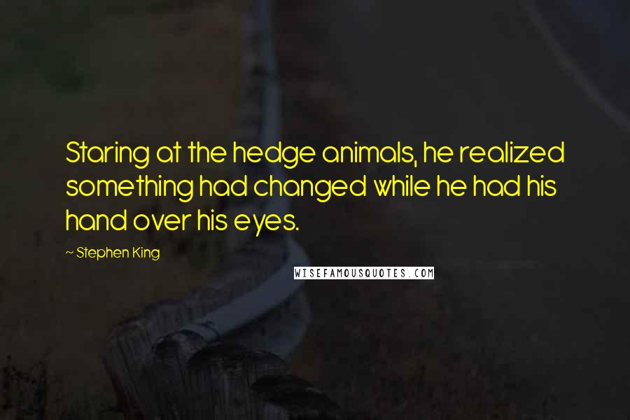 Stephen King Quotes: Staring at the hedge animals, he realized something had changed while he had his hand over his eyes.