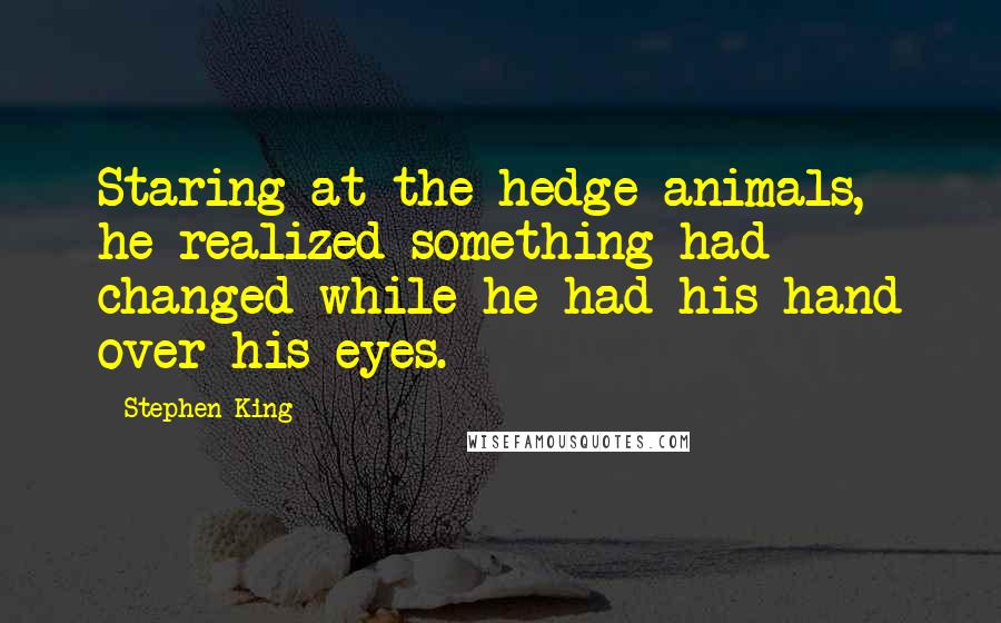 Stephen King Quotes: Staring at the hedge animals, he realized something had changed while he had his hand over his eyes.