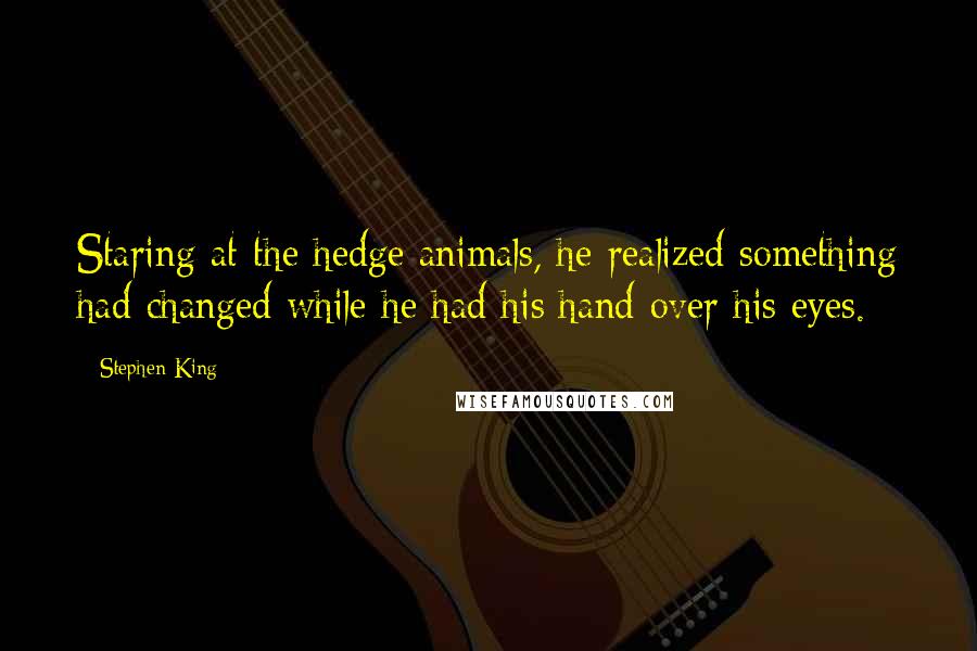 Stephen King Quotes: Staring at the hedge animals, he realized something had changed while he had his hand over his eyes.