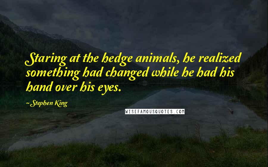 Stephen King Quotes: Staring at the hedge animals, he realized something had changed while he had his hand over his eyes.