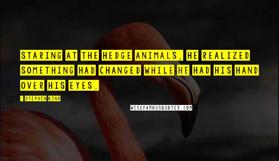 Stephen King Quotes: Staring at the hedge animals, he realized something had changed while he had his hand over his eyes.