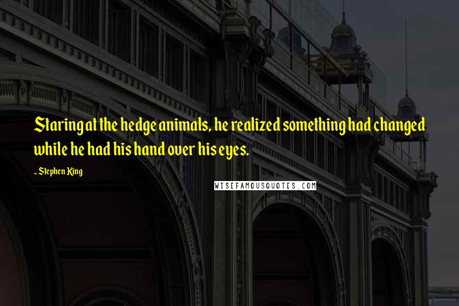 Stephen King Quotes: Staring at the hedge animals, he realized something had changed while he had his hand over his eyes.