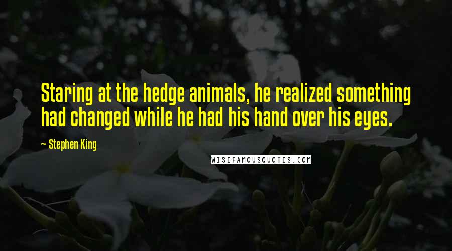 Stephen King Quotes: Staring at the hedge animals, he realized something had changed while he had his hand over his eyes.