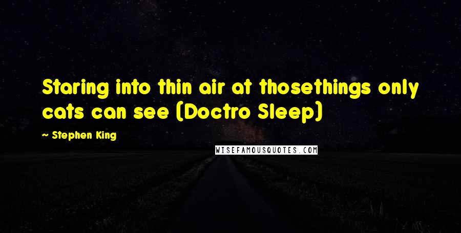 Stephen King Quotes: Staring into thin air at thosethings only cats can see (Doctro Sleep)