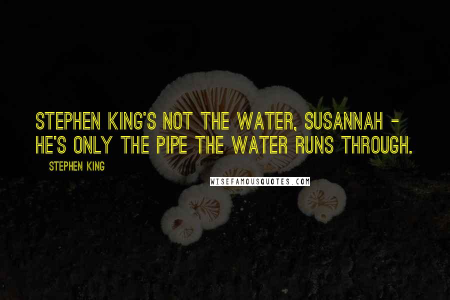 Stephen King Quotes: Stephen King's not the water, Susannah - he's only the pipe the water runs through.